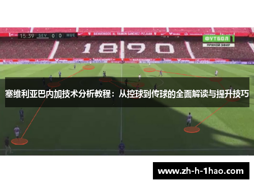 塞维利亚巴内加技术分析教程：从控球到传球的全面解读与提升技巧