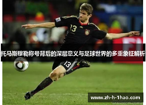 托马斯穆勒称号背后的深层意义与足球世界的多重象征解析
