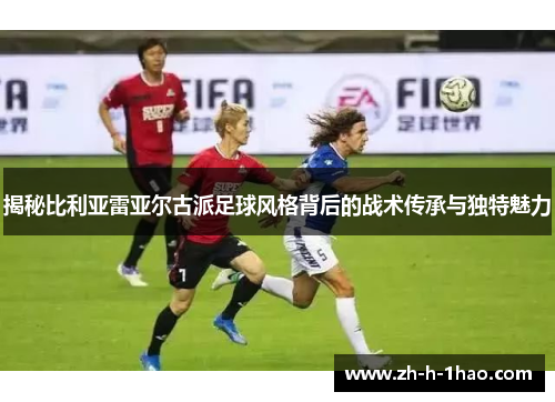 揭秘比利亚雷亚尔古派足球风格背后的战术传承与独特魅力