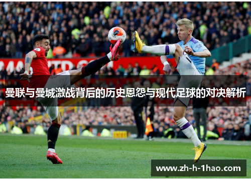 曼联与曼城激战背后的历史恩怨与现代足球的对决解析