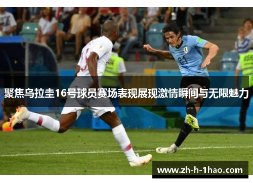 聚焦乌拉圭16号球员赛场表现展现激情瞬间与无限魅力