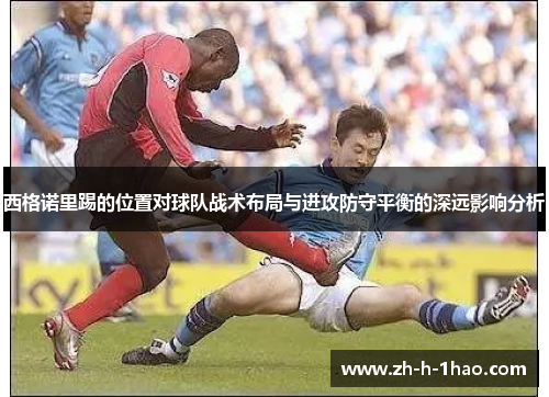 西格诺里踢的位置对球队战术布局与进攻防守平衡的深远影响分析