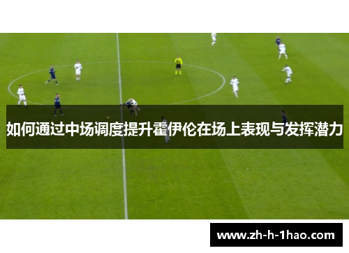 如何通过中场调度提升霍伊伦在场上表现与发挥潜力