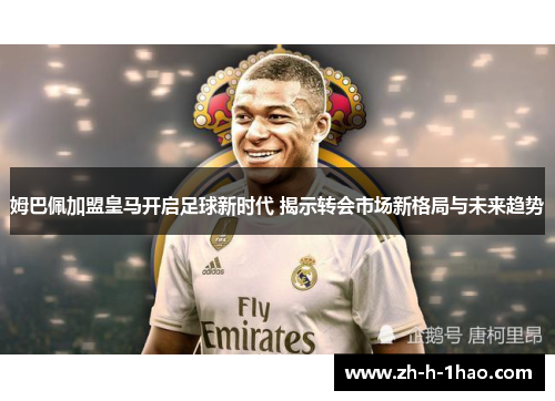 姆巴佩加盟皇马开启足球新时代 揭示转会市场新格局与未来趋势 姆巴佩加盟皇马开启足球新时代 揭示转会市场新格局与未来趋势