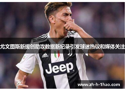尤文图斯新援创助攻数据新纪录引发球迷热议和媒体关注 尤文图斯新援创助攻数据新纪录引发球迷热议和媒体关注