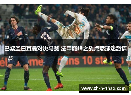 巴黎圣日耳曼对决马赛 法甲巅峰之战点燃球迷激情