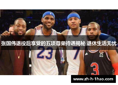 张国伟退役后享受的五项尊荣待遇揭秘 退休生活无忧 张国伟退役后享受的五项尊荣待遇揭秘 退休生活无忧