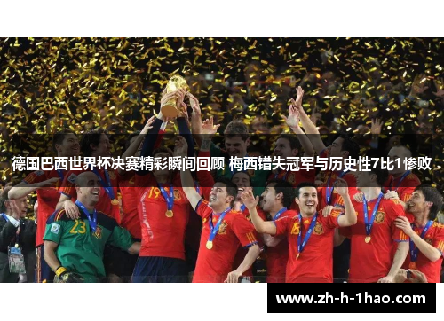德国巴西世界杯决赛精彩瞬间回顾 梅西错失冠军与历史性7比1惨败