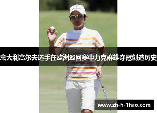 意大利高尔夫选手在欧洲巡回赛中力克群雄夺冠创造历史 意大利高尔夫选手在欧洲巡回赛中力克群雄夺冠创造历史