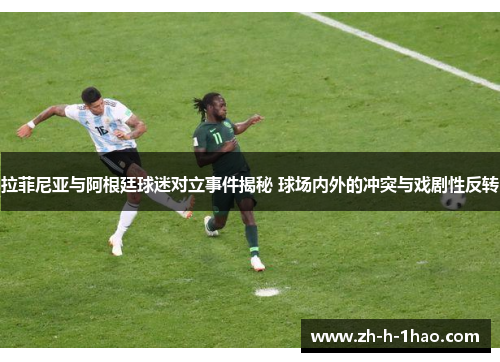 拉菲尼亚与阿根廷球迷对立事件揭秘 球场内外的冲突与戏剧性反转 拉菲尼亚与阿根廷球迷对立事件揭秘 球场内外的冲突与戏剧性反转