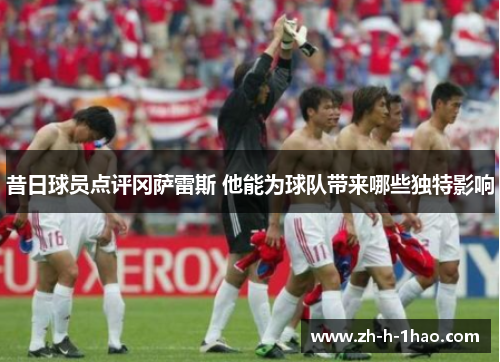 昔日球员点评冈萨雷斯 他能为球队带来哪些独特影响 昔日球员点评冈萨雷斯 他能为球队带来哪些独特影响