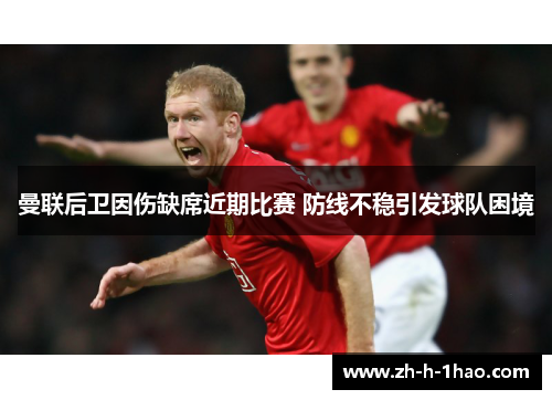 曼联后卫因伤缺席近期比赛 防线不稳引发球队困境 曼联后卫因伤缺席近期比赛 防线不稳引发球队困境