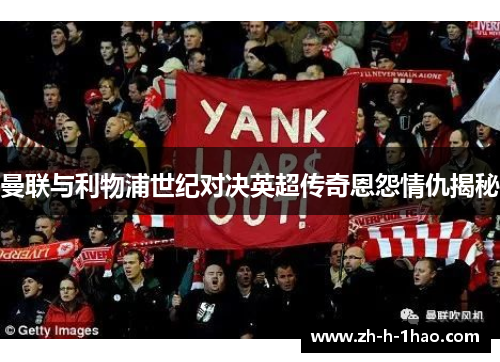 曼联与利物浦世纪对决英超传奇恩怨情仇揭秘 曼联与利物浦世纪对决英超传奇恩怨情仇揭秘