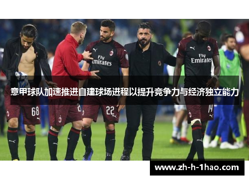 意甲球队加速推进自建球场进程以提升竞争力与经济独立能力 意甲球队加速推进自建球场进程以提升竞争力与经济独立能力