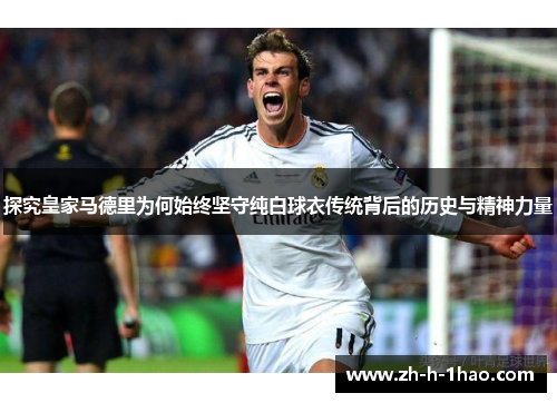 探究皇家马德里为何始终坚守纯白球衣传统背后的历史与精神力量