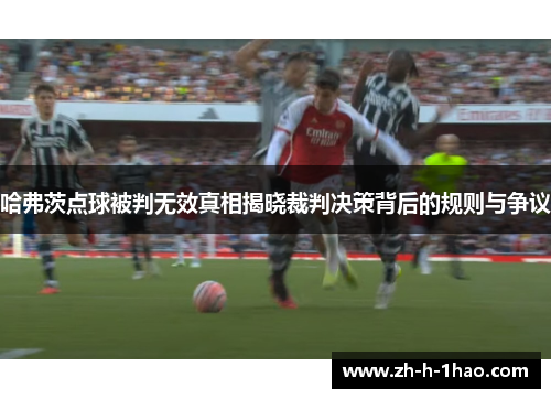 哈弗茨点球被判无效真相揭晓裁判决策背后的规则与争议 哈弗茨点球被判无效真相揭晓裁判决策背后的规则与争议