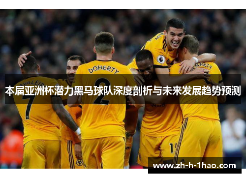 本届亚洲杯潜力黑马球队深度剖析与未来发展趋势预测 本届亚洲杯潜力黑马球队深度剖析与未来发展趋势预测