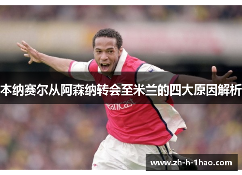 本纳赛尔从阿森纳转会至米兰的四大原因解析