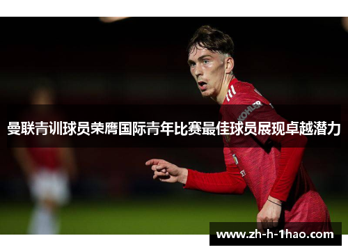 曼联青训球员荣膺国际青年比赛最佳球员展现卓越潜力