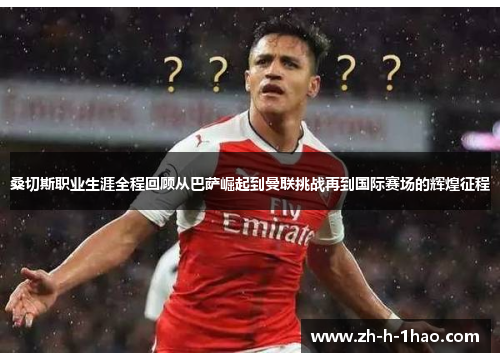 桑切斯职业生涯全程回顾从巴萨崛起到曼联挑战再到国际赛场的辉煌征程