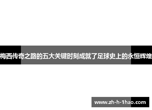 梅西传奇之路的五大关键时刻成就了足球史上的永恒辉煌