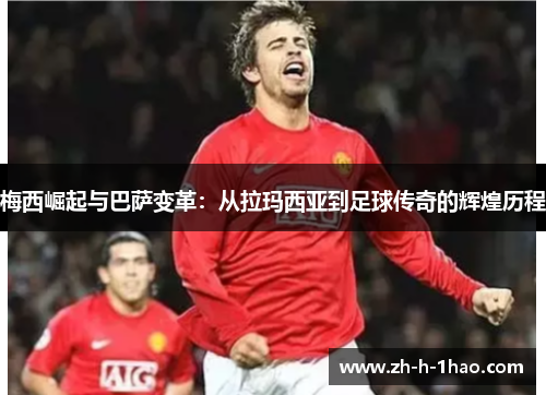 梅西崛起与巴萨变革：从拉玛西亚到足球传奇的辉煌历程