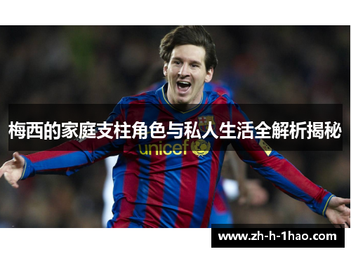 梅西的家庭支柱角色与私人生活全解析揭秘