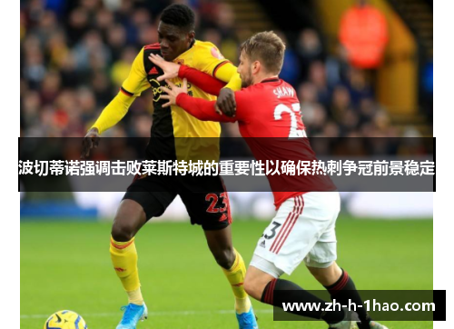 波切蒂诺强调击败莱斯特城的重要性以确保热刺争冠前景稳定