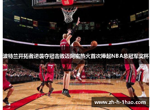 波特兰开拓者逆袭夺冠击败迈阿密热火首次捧起NBA总冠军奖杯