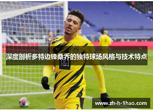 深度剖析多特边锋桑乔的独特球场风格与技术特点 深度剖析多特边锋桑乔的独特球场风格与技术特点