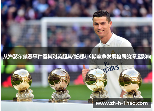 从海瑟尔禁赛事件看其对英超其他球队长期竞争发展格局的深远影响 从海瑟尔禁赛事件看其对英超其他球队长期竞争发展格局的深远影响