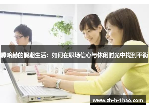 滕哈赫的假期生活:如何在职场信心与休闲时光中找到平衡 滕哈赫的假期生活:如何在职场信心与休闲时光中找到平衡