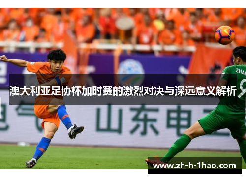 澳大利亚足协杯加时赛的激烈对决与深远意义解析 澳大利亚足协杯加时赛的激烈对决与深远意义解析