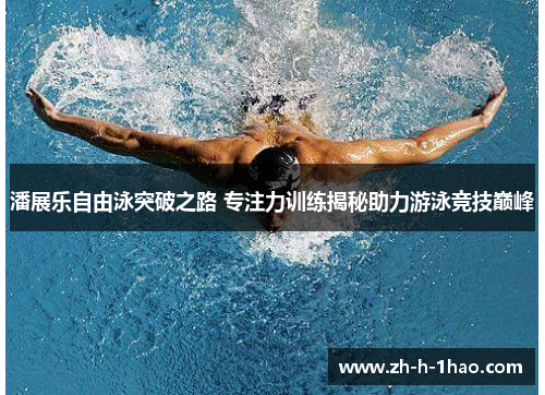 潘展乐自由泳突破之路 专注力训练揭秘助力游泳竞技巅峰 潘展乐自由泳突破之路 专注力训练揭秘助力游泳竞技巅峰