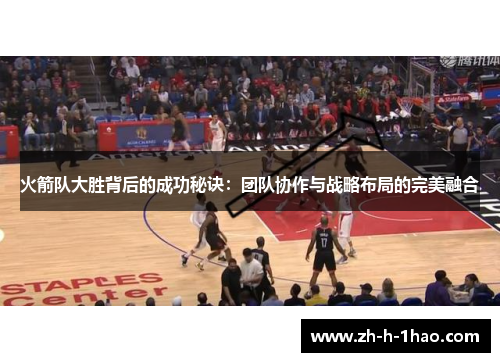 火箭队大胜背后的成功秘诀：团队协作与战略布局的完美融合