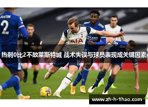 热刺0比2不敌莱斯特城 战术失误与球员表现成关键因素 热刺0比2不敌莱斯特城 战术失误与球员表现成关键因素
