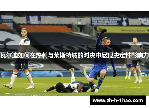 瓦尔迪如何在热刺与莱斯特城的对决中展现决定性影响力