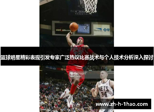 篮球明星精彩表现引发专家广泛热议比赛战术与个人技术分析深入探讨