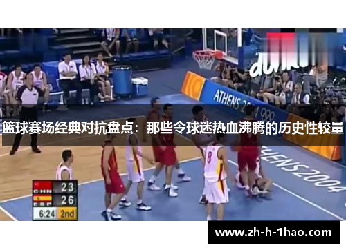 篮球赛场经典对抗盘点：那些令球迷热血沸腾的历史性较量
