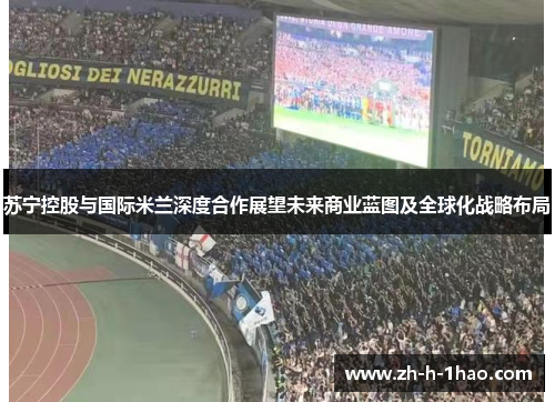 苏宁控股与国际米兰深度合作展望未来商业蓝图及全球化战略布局