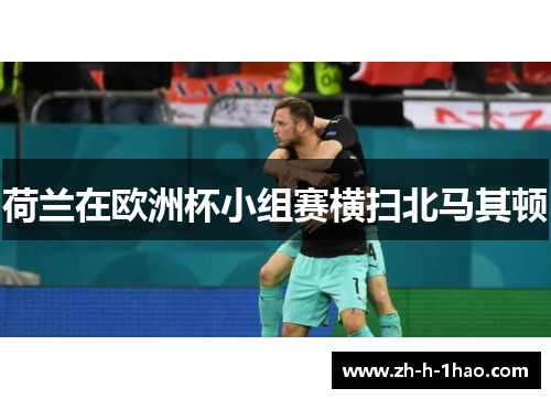 荷兰在欧洲杯小组赛横扫北马其顿