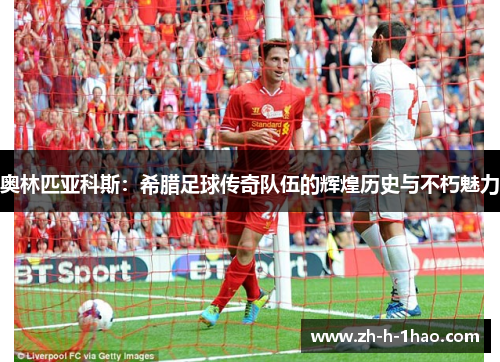 奥林匹亚科斯：希腊足球传奇队伍的辉煌历史与不朽魅力