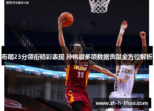 布朗23分领衔精彩表现 孙铭徽多项数据贡献全方位解析
