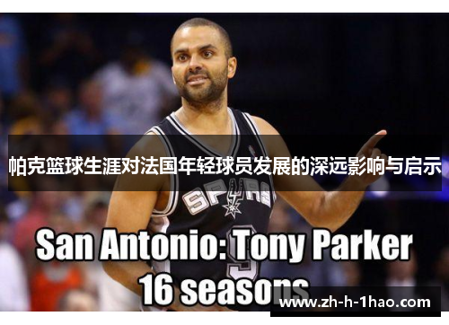 帕克篮球生涯对法国年轻球员发展的深远影响与启示 帕克篮球生涯对法国年轻球员发展的深远影响与启示