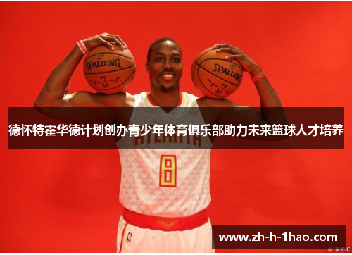 德怀特霍华德计划创办青少年体育俱乐部助力未来篮球人才培养