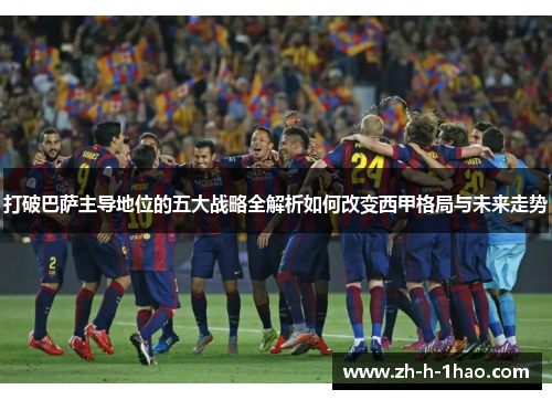 打破巴萨主导地位的五大战略全解析如何改变西甲格局与未来走势 打破巴萨主导地位的五大战略全解析如何改变西甲格局与未来走势