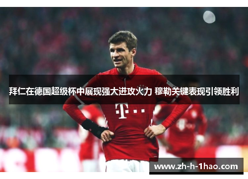 拜仁在德国超级杯中展现强大进攻火力 穆勒关键表现引领胜利