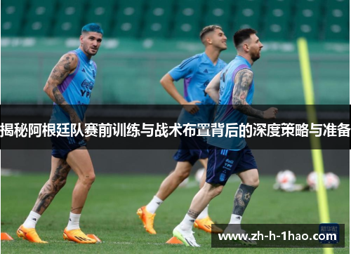 揭秘阿根廷队赛前训练与战术布置背后的深度策略与准备