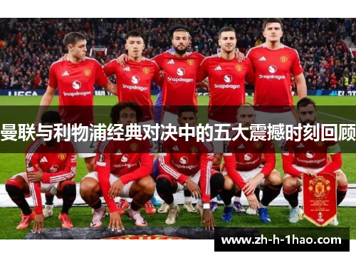 曼联与利物浦经典对决中的五大震撼时刻回顾 曼联与利物浦经典对决中的五大震撼时刻回顾