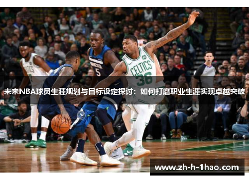 未来NBA球员生涯规划与目标设定探讨:如何打磨职业生涯实现卓越突破 未来NBA球员生涯规划与目标设定探讨:如何打磨职业生涯实现卓越突破